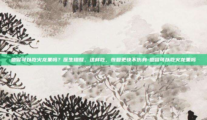 感冒可以吃火龙果吗？医生提醒，这样吃，恢复更快不伤身-感冒可以吃火龙果吗