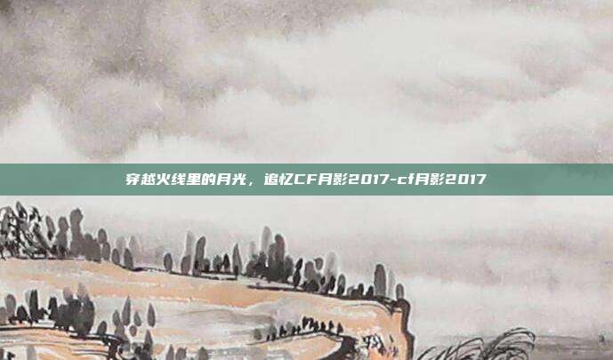 穿越火线里的月光,追忆CF月影2017-cf月影2017