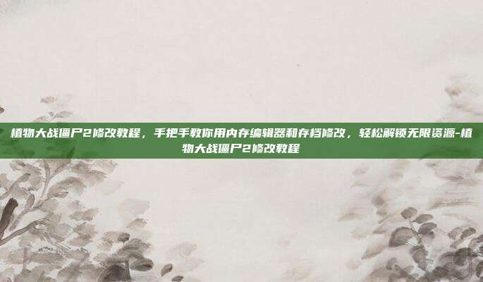 植物大战僵尸2修改教程，手把手教你用内存编辑器和存档修改，轻松解锁无限资源-植物大战僵尸2修改教程