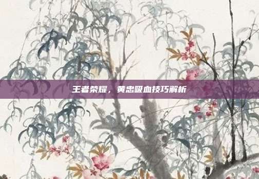 王者荣耀,黄忠吸血技巧解析