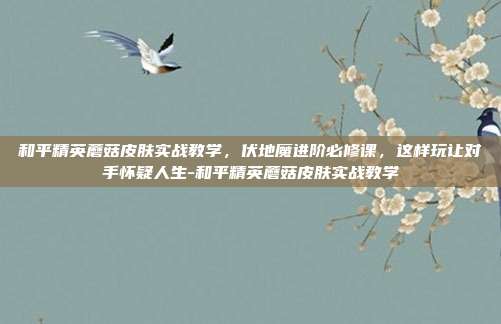 和平精英蘑菇皮肤实战教学,伏地魔进阶必修课,这样玩让对手怀疑人生-和平精英蘑菇皮肤实战教学