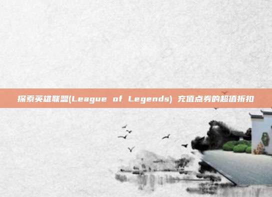 探索英雄联盟(League of Legends) 充值点券的超值折扣