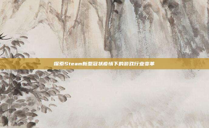探索Steam新型冠状疫情下的游戏行业变革