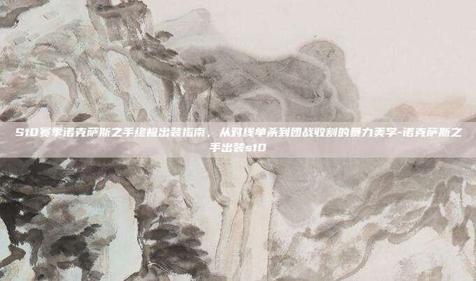 S10赛季诺克萨斯之手终极出装指南,从对线单杀到团战收割的暴力美学-诺克萨斯之手出装s10