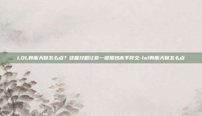 LOL韩服天赋怎么点?这篇攻略让你一键照抄高手符文-lol韩服天赋怎么点