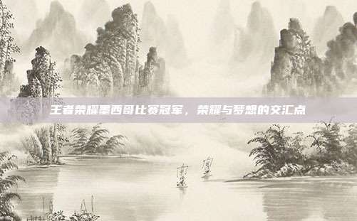王者荣耀墨西哥比赛冠军，荣耀与梦想的交汇点