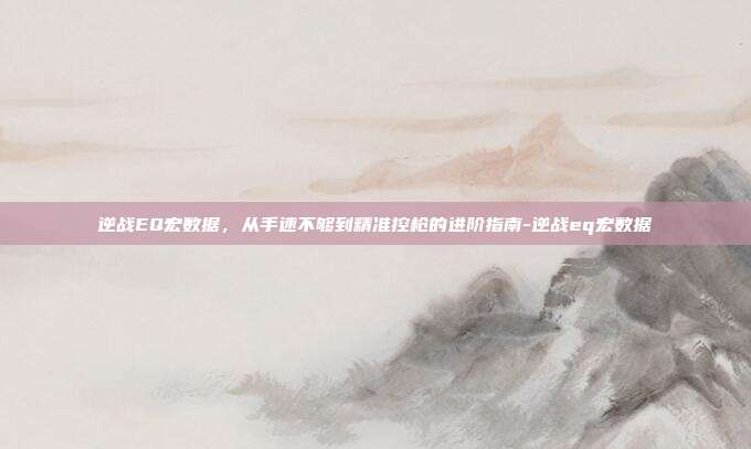 逆战EQ宏数据,从手速不够到精准控枪的进阶指南-逆战eq宏数据