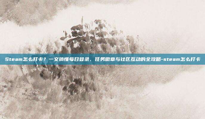 Steam怎么打卡？一文搞懂每日登录、任务徽章与社区互动的全攻略-steam怎么打卡