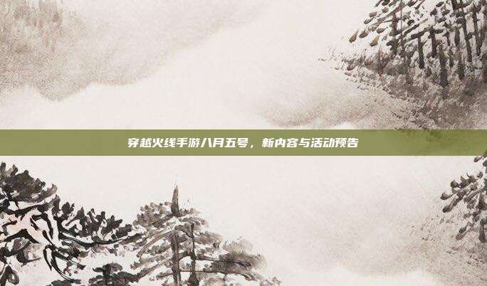 穿越火线手游八月五号，新内容与活动预告