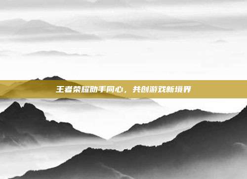 王者荣耀助手同心,共创游戏新境界