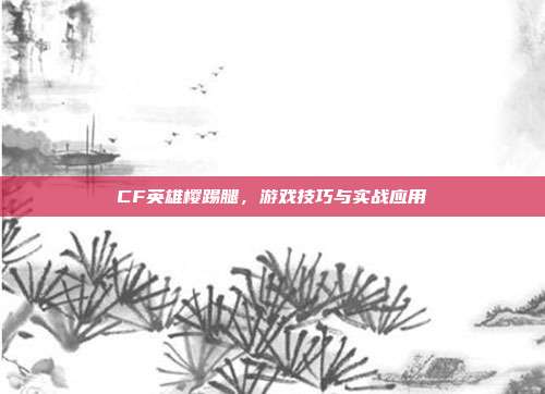 CF英雄樱踢腿,游戏技巧与实战应用
