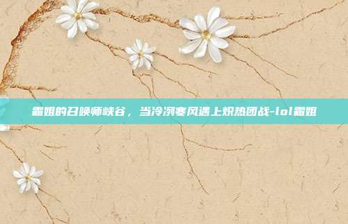 霜姐的召唤师峡谷,当冷冽寒风遇上炽热团战-lol霜姐