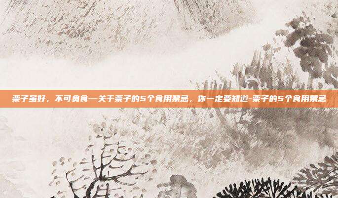 栗子虽好,不可贪食—关于栗子的5个食用禁忌,你一定要知道-栗子的5个食用禁忌