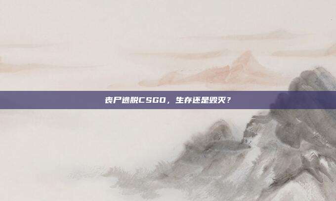 丧尸逃脱CSGO,生存还是毁灭?