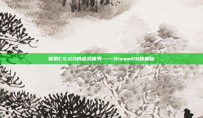 探索CS:GO的虚拟世界——SteamDB的奥秘