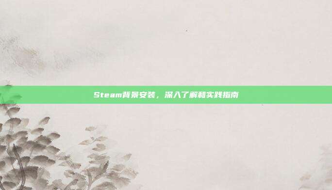 Steam背景安装,深入了解和实践指南