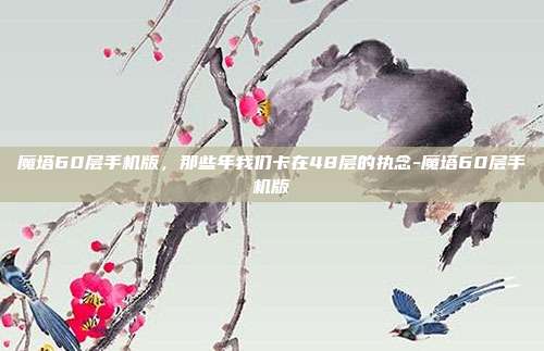 魔塔60层手机版，那些年我们卡在48层的执念-魔塔60层手机版