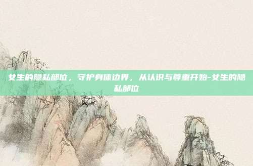 女生的隐私部位,守护身体边界,从认识与尊重开始-女生的隐私部位