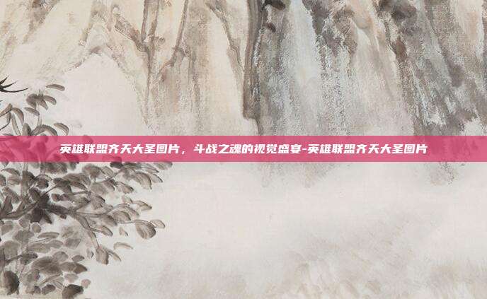 英雄联盟齐天大圣图片，斗战之魂的视觉盛宴-英雄联盟齐天大圣图片