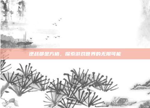 逆战都是方格,探索游戏世界的无限可能