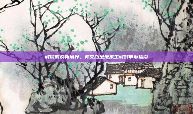 解锁游戏新境界,韩文版绝地求生解封申诉指南