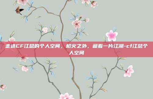 走进CF江总的个人空间,枪火之外,藏着一片江湖-cf江总个人空间