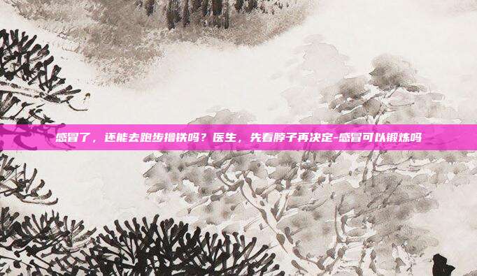 感冒了,还能去跑步撸铁吗?医生,先看脖子再决定-感冒可以锻炼吗