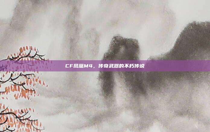 CF凤凰M4,传奇武器的不朽传说