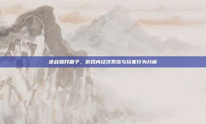 逆战就开箱子,游戏内经济系统与玩家行为分析