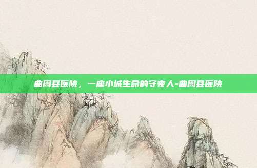 曲周县医院,一座小城生命的守夜人-曲周县医院
