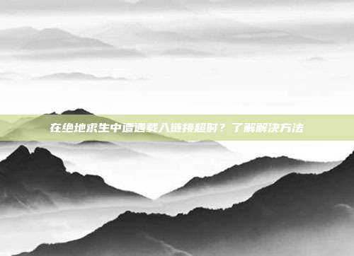 在绝地求生中遭遇载入链接超时？了解解决方法