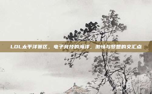 LOL太平洋赛区,电子竞技的海洋,激情与梦想的交汇点