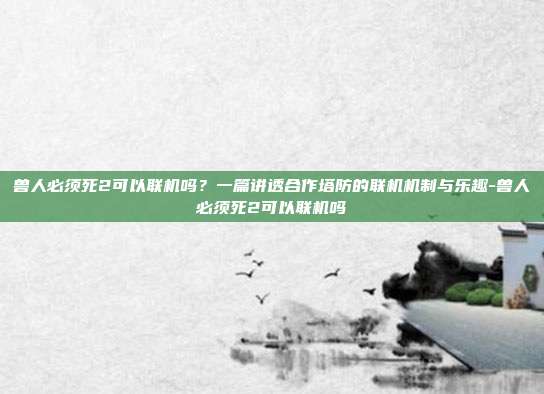 兽人必须死2可以联机吗?一篇讲透合作塔防的联机机制与乐趣-兽人必须死2可以联机吗