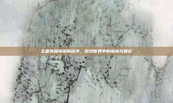 王者荣耀情深的名字,游戏世界中的深情与回忆