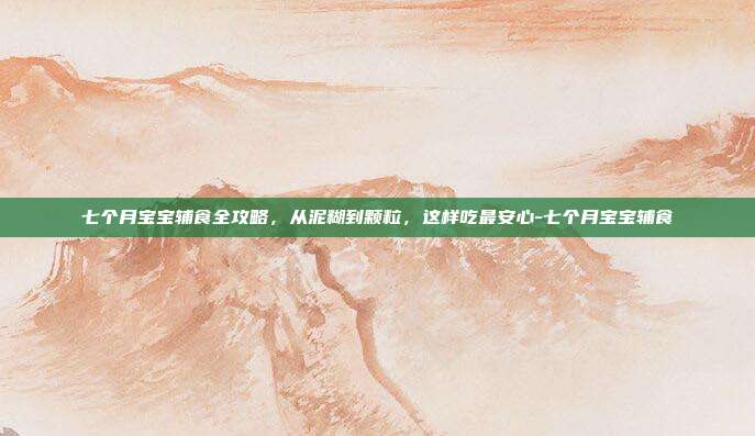 七个月宝宝辅食全攻略,从泥糊到颗粒,这样吃最安心-七个月宝宝辅食