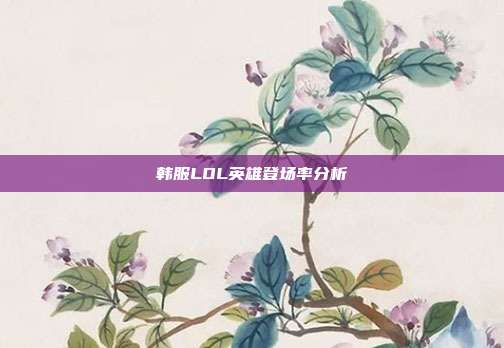 韩服LOL英雄登场率分析