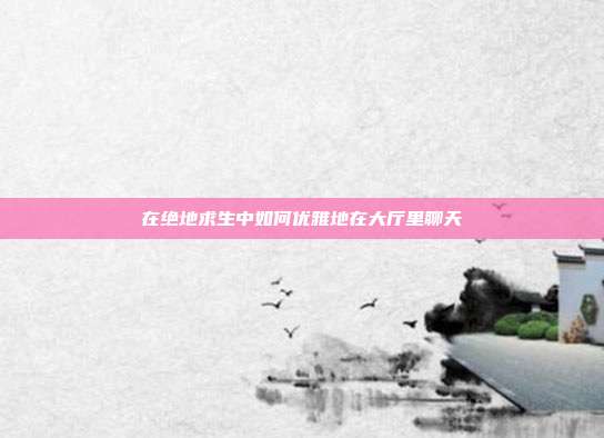 在绝地求生中如何优雅地在大厅里聊天