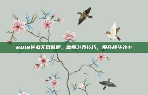 2012逆战无尽教程，掌握游戏技巧，提升战斗效率
