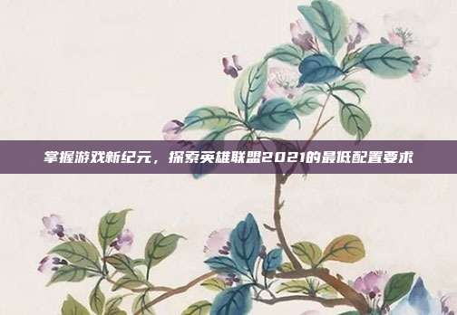 掌握游戏新纪元,探索英雄联盟2021的最低配置要求