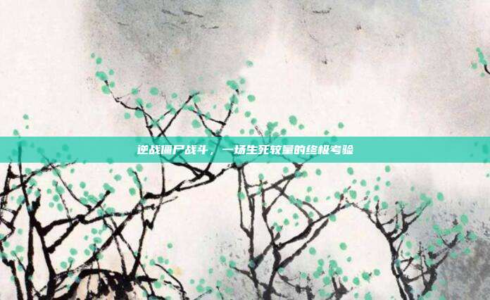 逆战僵尸战斗，一场生死较量的终极考验