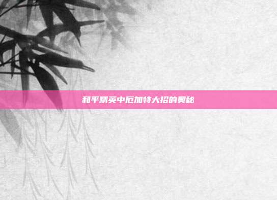和平精英中厄加特大招的奥秘