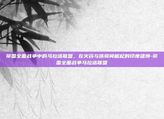 帝国全面战争中的马拉塔联盟,在火药与铁骑间崛起的印度雄狮-帝国全面战争马拉塔联盟