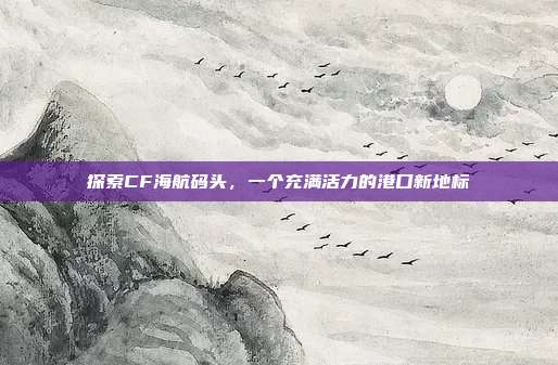 探索CF海航码头，一个充满活力的港口新地标