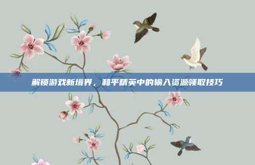 解锁游戏新境界，和平精英中的输入资源领取技巧