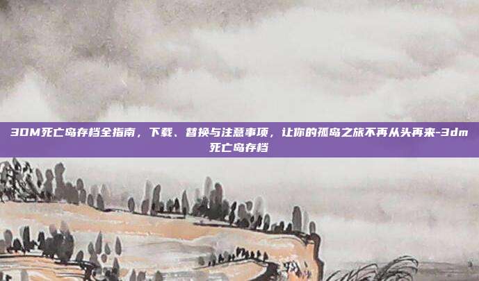 3DM死亡岛存档全指南，下载、替换与注意事项，让你的孤岛之旅不再从头再来-3dm死亡岛存档