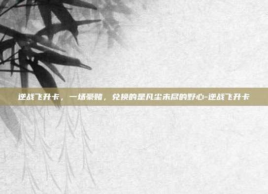 逆战飞升卡,一场豪赌,兑换的是凡尘未尽的野心-逆战飞升卡