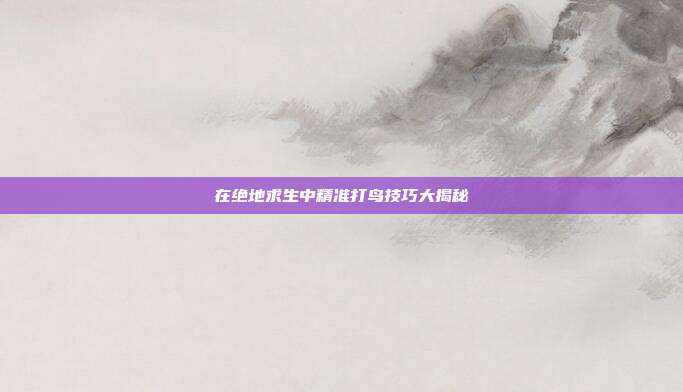 在绝地求生中精准打鸟技巧大揭秘