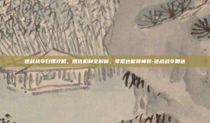 逆战战令白嫖攻略,赠送机制全解析,零氪也能领神装-逆战战令赠送