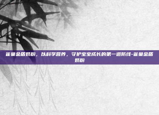 雀巢金盾奶粉，以科学营养，守护宝宝成长的第一道防线-雀巢金盾奶粉