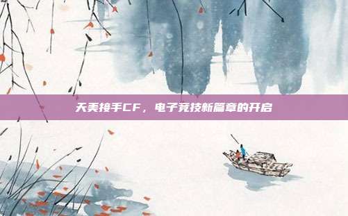 天美接手CF,电子竞技新篇章的开启